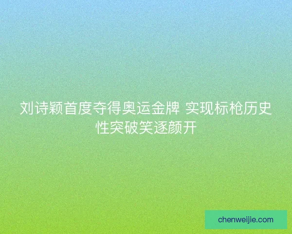 刘诗颖首度夺得奥运金牌 实现标枪历史性突破笑逐颜开