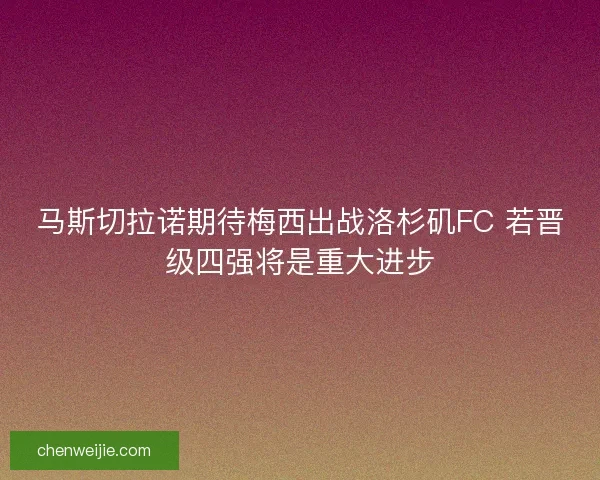 马斯切拉诺期待梅西出战洛杉矶FC 若晋级四强将是重大进步