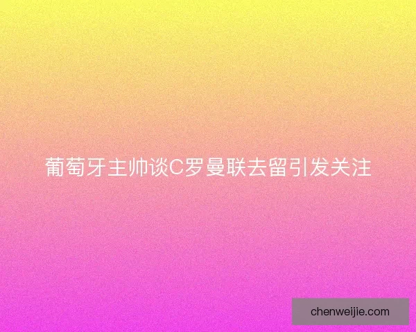 葡萄牙主帅谈C罗曼联去留引发关注