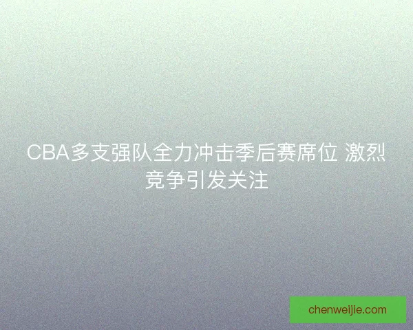 CBA多支强队全力冲击季后赛席位 激烈竞争引发关注