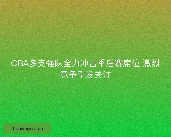 CBA多支强队全力冲击季后赛席位 激烈竞争引发关注