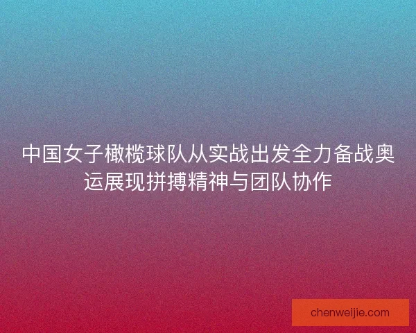 中国女子橄榄球队从实战出发全力备战奥运展现拼搏精神与团队协作